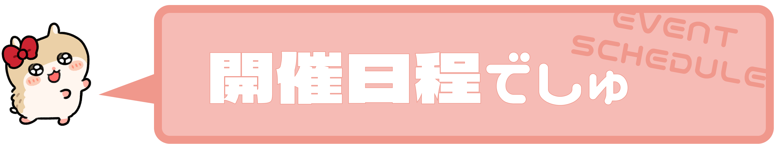 EVENT SCHEDULE 開催日程でしゅ