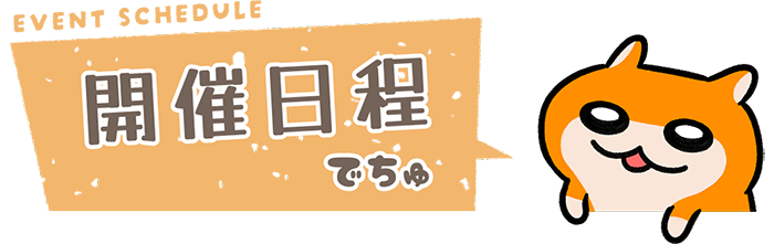 EVENT SCHEDULE　開催日程でちゅ
