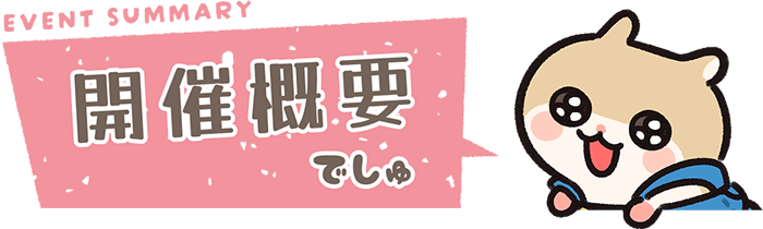 EVENT SUMMARY　開催概要でしゅ